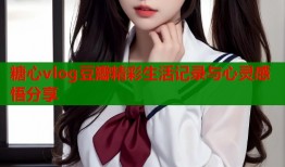 糖心vlog豆瓣精彩生活记录与心灵感悟分享
