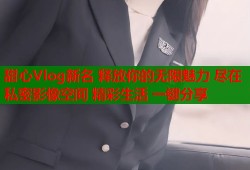 甜心Vlog新名 释放你的无限魅力 尽在私密影像空间 精彩生活 一键分享