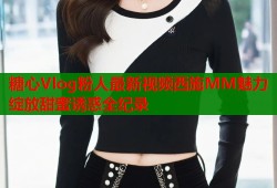 糖心Vlog粉人最新视频西施MM魅力绽放甜蜜诱惑全纪录