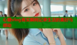 心糖vlog真实瞬间记录生活的美好与感动