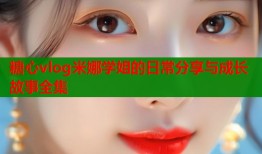 糖心vlog米娜学姐的日常分享与成长故事全集