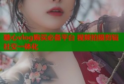 糖心vlog购买必备平台 视频拍摄剪辑社交一体化