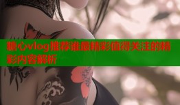 糖心vlog推荐谁最精彩值得关注的精彩内容解析