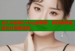 成人b站糖心vlog破解版：解锁视频编辑与分享新体验