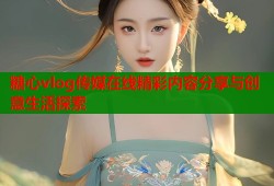 糖心vlog传媒在线精彩内容分享与创意生活探索