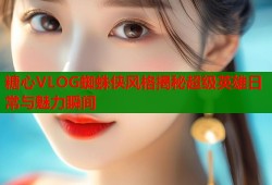 糖心VLOG蜘蛛侠风格揭秘超级英雄日常与魅力瞬间