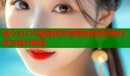 糖心VLOG蜘蛛侠风格揭秘超级英雄日常与魅力瞬间