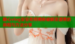 糖心vlog安安老师揭秘破解资源黄的真相与方法分享