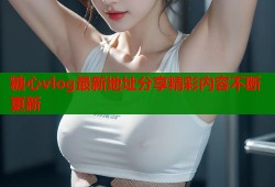 糖心vlog最新地址分享精彩内容不断更新