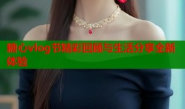 糖心vlog节精彩回顾与生活分享全新体验