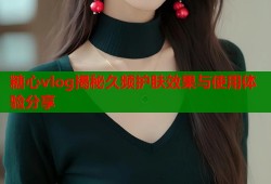 糖心vlog揭秘久频护肤效果与使用体验分享