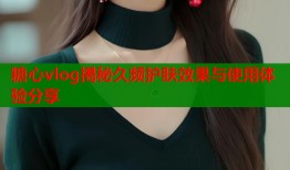 糖心vlog揭秘久频护肤效果与使用体验分享