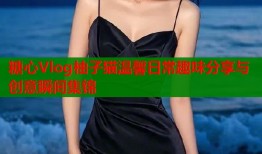 糖心Vlog柚子猫温馨日常趣味分享与创意瞬间集锦