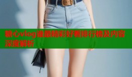 糖心vlog谁最精彩好看排行榜及内容深度解析