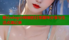 糖心vlog小辣椒的日常趣味分享与生活点滴记录