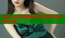 糖心vlog官方版精彩生活记录与独家特色分享