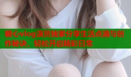 糖心vlog演员独家分享生活点滴与创作秘诀，轻松开启精彩日常