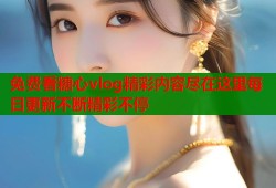 免费看糖心vlog精彩内容尽在这里每日更新不断精彩不停