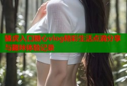 骚虎入口糖心vlog精彩生活点滴分享与趣味体验记录