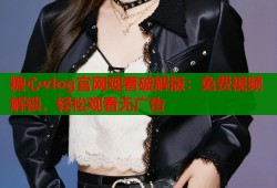 糖心vlog官网观看破解版：免费视频解锁，轻松观看无广告