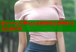 糖心vlog马甲app全新体验记录精彩生活点滴分享