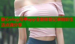 糖心vlog马甲app全新体验记录精彩生活点滴分享