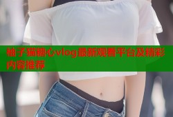柚子猫糖心vlog最新观看平台及精彩内容推荐