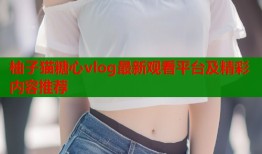 柚子猫糖心vlog最新观看平台及精彩内容推荐