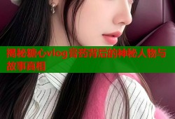 揭秘糖心vlog膏药背后的神秘人物与故事真相