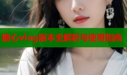 糖心vlog版本全解析与使用指南