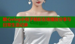 糖心vlog小包子精彩在线播放分享与日常生活记录
