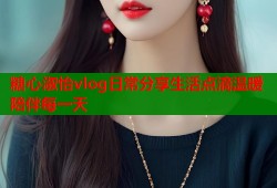 糖心淑怡vlog日常分享生活点滴温暖陪伴每一天