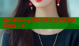 糖心淑怡vlog日常分享生活点滴温暖陪伴每一天