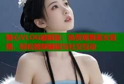 糖心VLOG破解版：免费观看美女直播，轻松视频编辑与社交互动