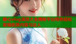 糖心vlog演员大全揭秘平台特色轻松发现优质内容与达人