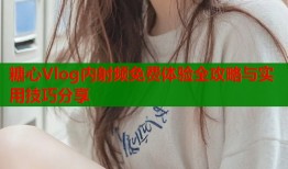 糖心Vlog内射频免费体验全攻略与实用技巧分享