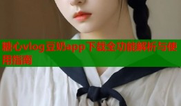 糖心vlog豆奶app下载全功能解析与使用指南