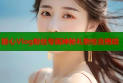 糖心Vlog粉丝专属神秘礼物惊喜揭晓