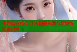 香菜公主糖心Vlog甜蜜生活与奇妙冒险全记录
