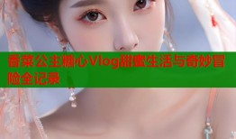香菜公主糖心Vlog甜蜜生活与奇妙冒险全记录