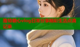 推特糖心vlog日常分享精彩生活点滴记录