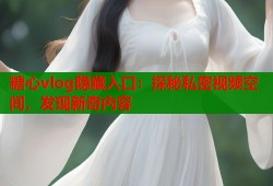 糖心vlog隐藏入口：探秘私密视频空间，发现新奇内容