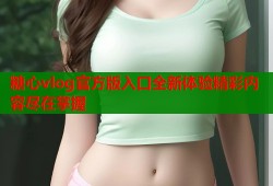 糖心vlog官方版入口全新体验精彩内容尽在掌握