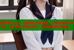 揭秘糖心Vlog：短视频社交新潮流，内容创作与分享平台，用户体验与特色分析，未来发展趋势与展望