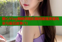 糖心Vlog蜘蛛侠精彩瞬间展现英雄风采与幕后故事(1)