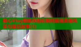 糖心Vlog蜘蛛侠精彩瞬间展现英雄风采与幕后故事(1)