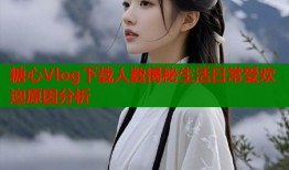 糖心Vlog下载人数揭秘生活日常受欢迎原因分析
