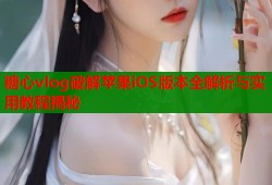 糖心vlog破解苹果iOS版本全解析与实用教程揭秘