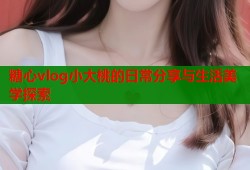 糖心vlog小大桃的日常分享与生活美学探索