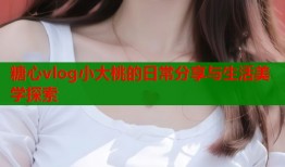 糖心vlog小大桃的日常分享与生活美学探索